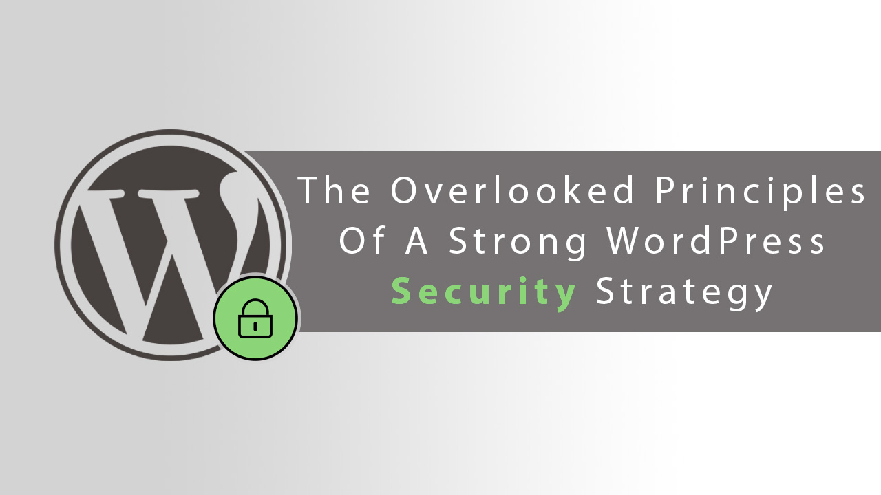 The Overlooked Principles of a Strong WordPress Security Strategy