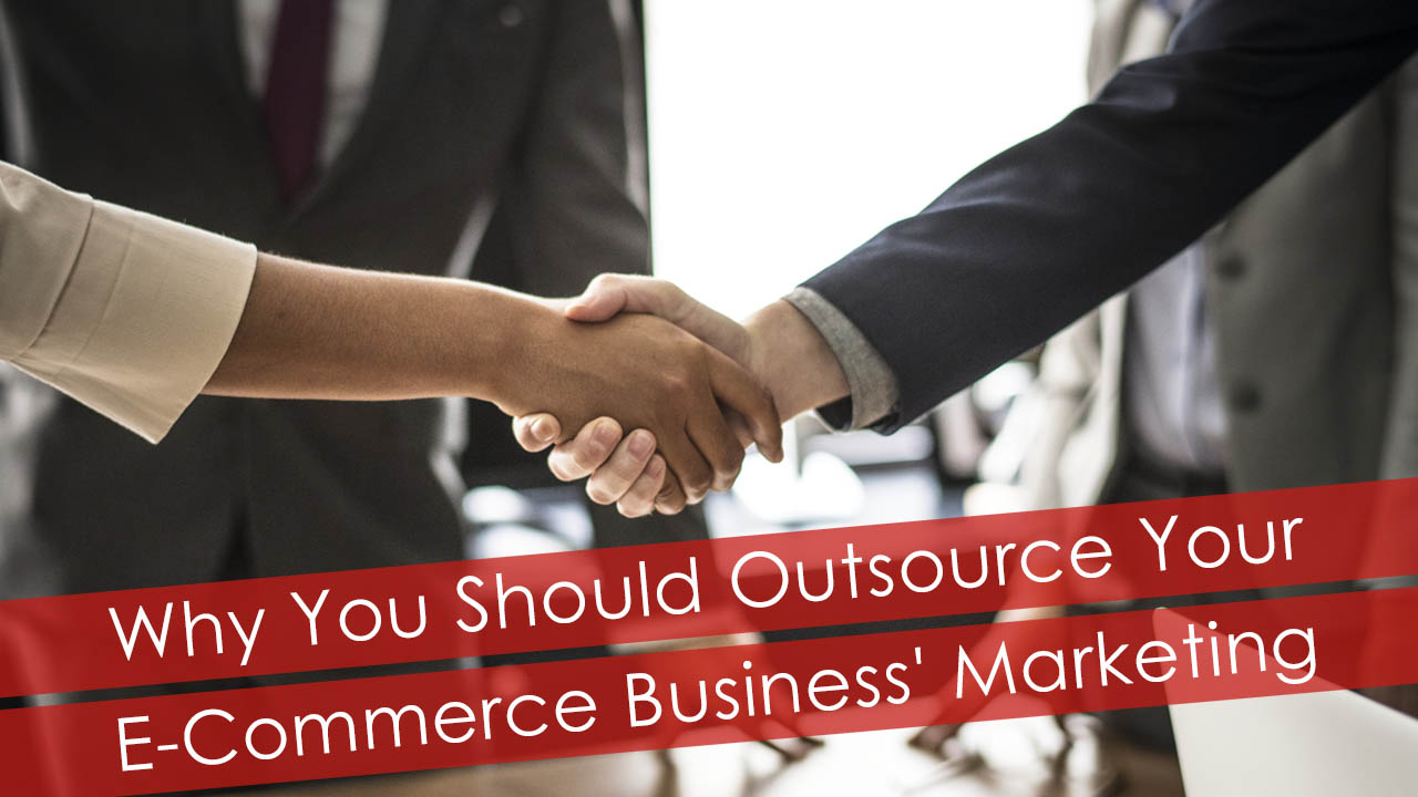 Why You Should Outsource Your E-Commerce Business’ Marketing