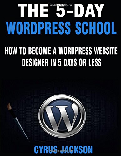 The 5-Day WordPress School: How To Become A WordPress Website Designer In 5 Days or Less 