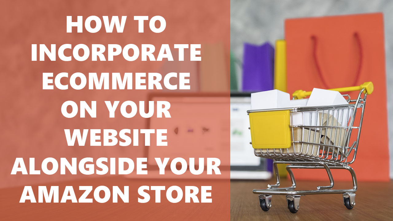 How To Incorporate Ecommerce On Your Website Alongside Your Amazon Store