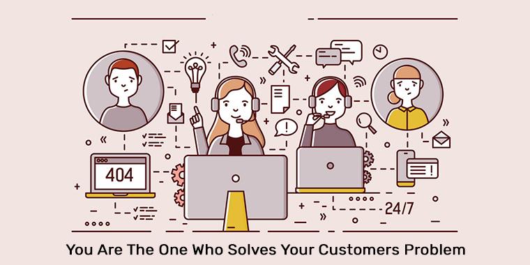 You Are The One Who Solves Your Customers Problem 